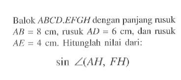 Balok ABCD.EFGH dengan panjang rusuk AB=8 cm, rusuk AD=6 cm, dan rusuk AE=4 cm. Hitunglah nilai dari: sin sudut(AH, FH)