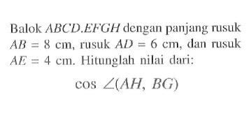 Balok ABCD.EFGH dengan panjang rusuk AB=8 cm, rusuk AD=6 cm, dan rusuk AE=4 cm. Hitunglah nilai dari: cos sudut(AH,BG)