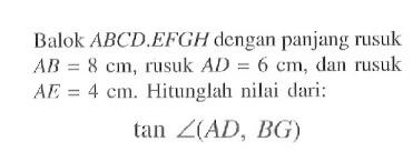 Balok ABCD.EFGH dengan panjang rusuk AB=8cm, rusuk AD=6cm, dan rusuk AE=4cm. Hitunglah nilai dari: tan sudut(AD, BG)