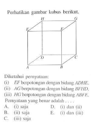 Perhatikan gambar kubus berikut. H G E F D C A B Diketahui pernyataan: (i) EF berpotongan dengan bidang ADHE. (ii) AG berpotong dengan bidang BFHD. (iii) HG berpotongam dengan bidang ABFE. Pernyataan yang benar adalah . . . .