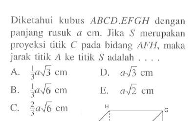 Diketahui kubus ABCD.EFGH dengan panjang rusuk a cm. Jika S merupakan proyeksi titik pada bidlang AFH, maka jarak titik A ke titik S adalah . . .. H G