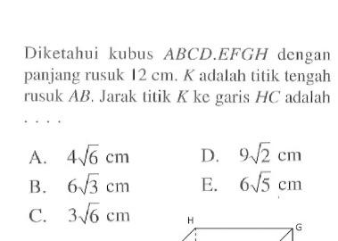 Diketahui kubus ABCD.EFGH dengan panjang rusuk 12 cm. K adalah titik tengah rusuk AB. Jarak titik K ke garis HC adalah ....