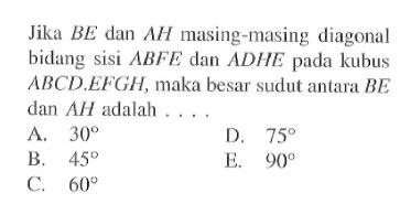 Jika BE dan AH masing-masing diagonal bidang sisi ABFE dan ADHE pada kubus ABCD.EFGH, maka besar sudut antara BE dan AH adalah . . . .