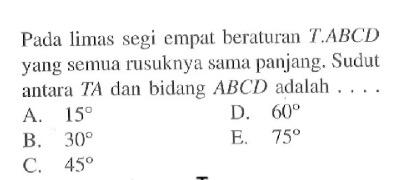 Pada limas segi empat beraturan T.ABCD yang semua rusuknya Sama panjang. Sudut antara TA dan bidang ABCD adalah....