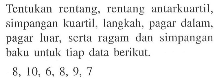 Tentukan rentang, rentang antarkuartil, simpangan kuartil, langkah, pagar dalam, pagar luar, serta ragam dan simpangan baku untuk tiap data berikut. 8,10,6,8,9,7