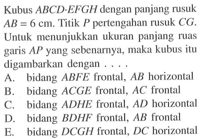 Kubus ABCD EFGH dengan panjang rusuk AB = 6 cm. Titik P pertengahan rusuk CG. Untuk menunjukkan ukuran panjang ruas AP yang sebenarnya, maka kubus itu garis digambarkan dengan