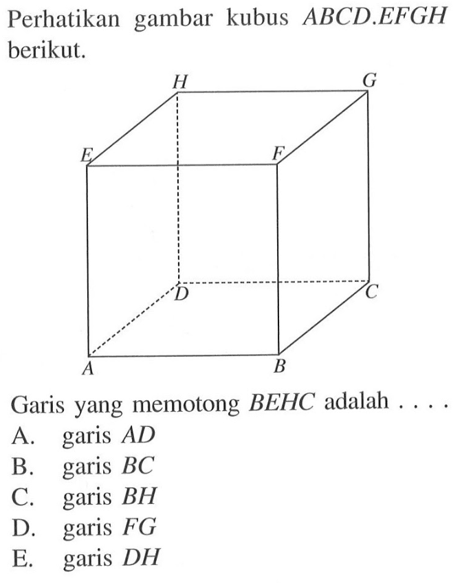 Perhatikan gambar kubus ABCD.EFGH berikut. H G E F D C A B Garis yang memotong BEHC adalah . . . .