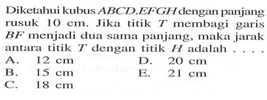 Diketahui kubus ABCD.EFGH dengan panjang rusuk 10 cm. Jika titik T membagi garis BF menjadi dua sama panjang, maka jarak antara titik T dengan titik H adalah ....