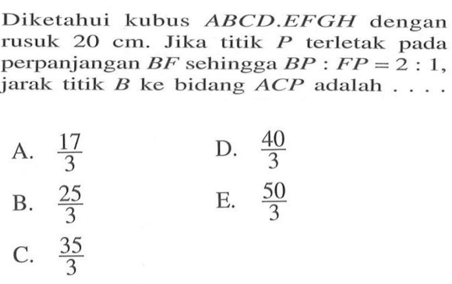 Diketahui kubus ABCD.EFGH dengan rusuk 20 cm. Jika titik P terletak pada perpanjangan BF sehingga BP:FP=2:1, jarak titik B ke bidang ACP adalah....