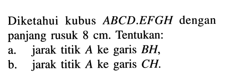 Diketahui kubus ABCD.EFGH dengan panjang rusuk 8 cm. Tentukan: a. jarak titik A ke garis BH, b. jarak titik A ke garis CH.