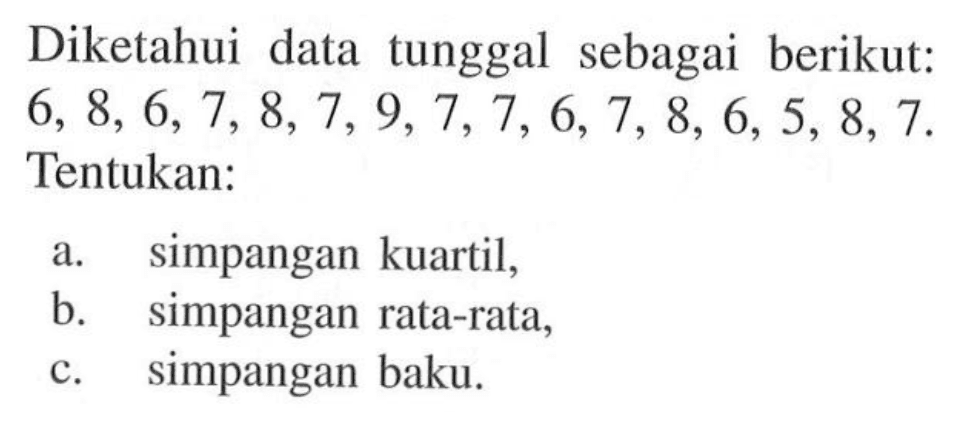 Diketahui data tunggal sebagai berikut: 6, 8, 6, 7, 8, 7, 9, 7, 7, 6, 7, 8, 6 5, 8, 7. Tentukan: a. simpangan kuartil, b. simpangan rata-rata, c. simpangan baku.