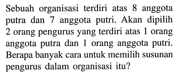 Sebuah organisasi terdiri atas 8 anggota putra dan 7 anggota putri. Akan dipilih 2 orang pengurus yang terdiri atas 1 orang anggota putra dan 1 orang anggota putri. Berapa banyak cara untuk memilih susunan pengurus dalam organisasi itu?