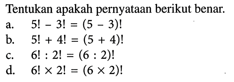Tentukan apakah pernyataan berikut benar.a. 5!-3!=(5-3)!b. 5!+4!=(5+4)!c. 6!:2!=(6:2)!d. 6!x2!=(6x2)!