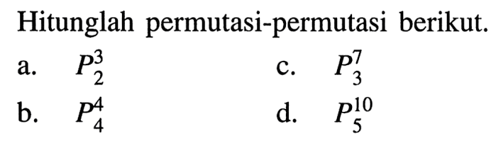 Hitunglah permutasi-permutasi berikut.a. P2^3 b. P4^4 c. P3^7 d. P5^10