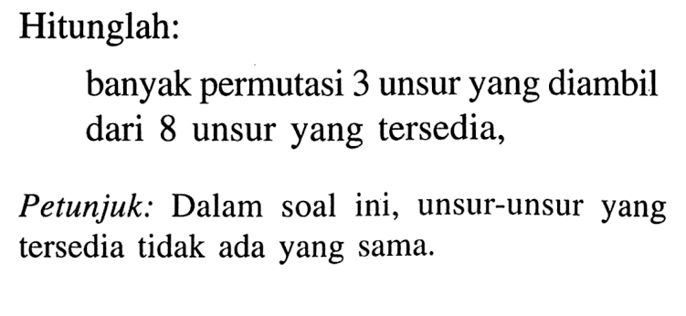 Hitunglah: banyak permutasi 3 unsur yang diambil dari 8 unsur yang tersedia, Petunjuk: Dalam soal ini, unsur-unsur yang tersedia tidak ada yang sama.