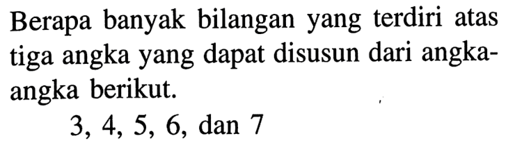 Berapa banyak bilangan yang terdiri atas tiga angka yang dapat disusun dari angka-angka berikut. 3,4,5,6 , dan 7