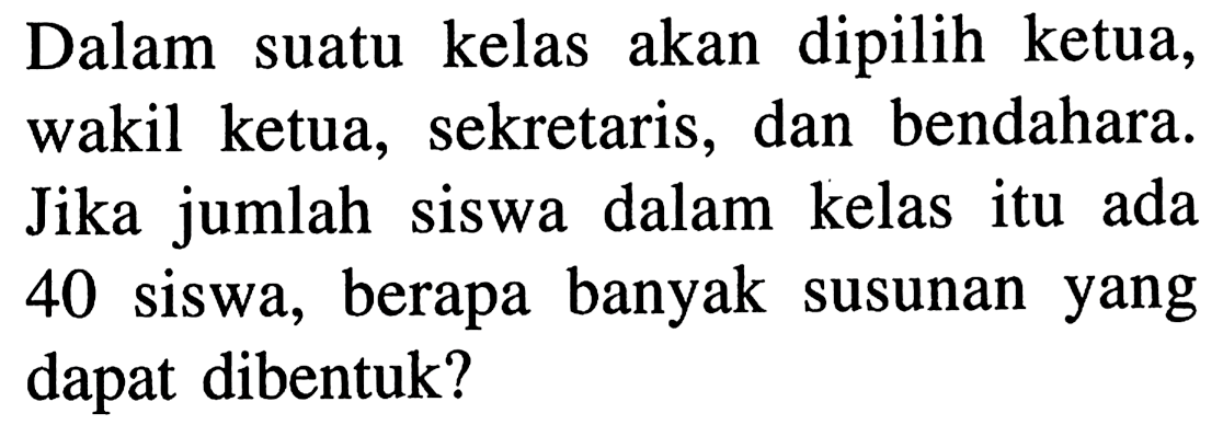 Dalam suatu kelas akan dipilih ketua, wakil ketua, sekretaris, dan bendahara. Jika jumlah siswa dalam kelas itu ada 40 siswa, berapa banyak susunan yang dapat dibentuk?
