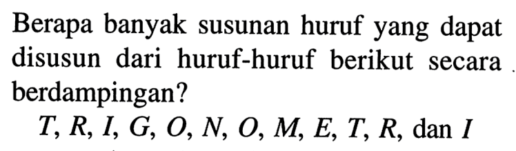 Berapa banyak susunan huruf yang dapat disusun dari huruf-huruf berikut secara berdampingan?T, R, I, G, O, N, O, M, E, T, R, dan I 