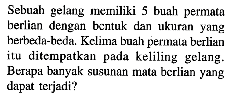 Sebuah gelang memiliki 5 buah permata berlian dengan bentuk dan ukuran yang berbeda-beda. Kelima buah permata berlian itu ditempatkan pada keliling gelang. Berapa banyak susunan mata berlian yang dapat terjadi?