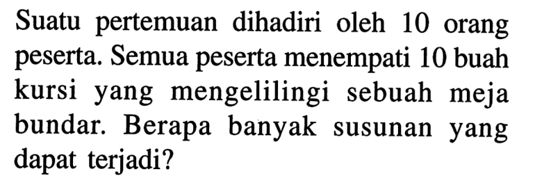 Suatu pertemuan dihadiri oleh 10 orang peserta. Semua peserta menempati 10 buah kursi yang mengelilingi sebuah meja bundar. Berapa banyak susunan yang dapat terjadi?