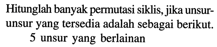 Hitunglah banyak permutasi siklis, jika unsurunsur yang tersedia adalah sebagai berikut. 5 unsur yang berlainan 