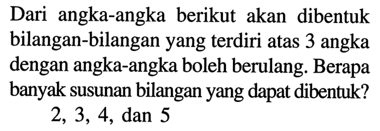 Dari angka-angka berikut akan dibentuk bilangan-bilangan yang terdiri atas 3 angka dengan angka-angka boleh berulang. Berapa banyak susunan bilangan yang dapat dibentuk? 2,3,4 , dan 5