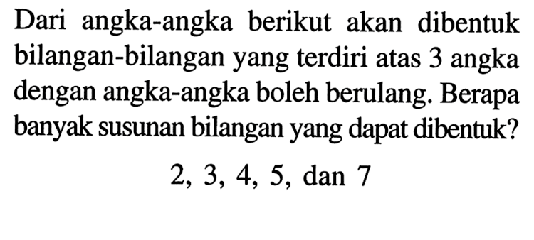 Dari angka-angka berikut akan dibentuk bilangan-bilangan yang terdiri atas 3 angka dengan angka-angka boleh berulang. Berapa banyak susunan bilangan yang dapat dibentuk?
2,3,4,5, dan 7