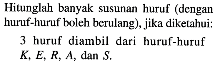 Hitunglah banyak susunan huruf (dengan huruf-huruf boleh berulang), jika diketahui: 3 huruf diambil dari huruf-huruf  K, E, R, A , dan  S .