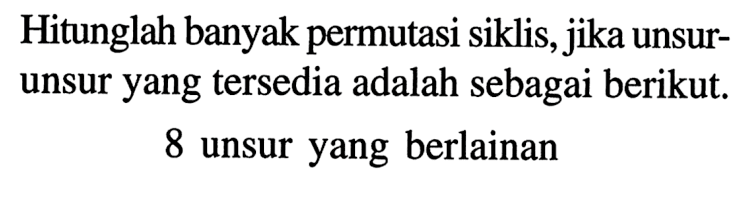 Hitunglah banyak permutasi siklis, jika unsurunsur yang tersedia adalah sebagai berikut.8 unsur yang berlainan