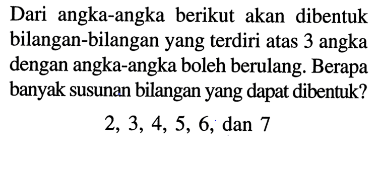 Dari angka-angka berikut akan dibentuk bilangan-bilangan yang terdiri atas 3 angka dengan angka-angka boleh berulang. Berapa banyak susunan bilangan yang dapat dibentuk? 2,3,4,5,6, dan 7