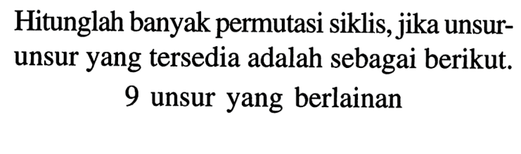 Hitunglah banyak permutasi siklis, jika unsurunsur yang tersedia adalah sebagai berikut.9 unsur yang berlainan