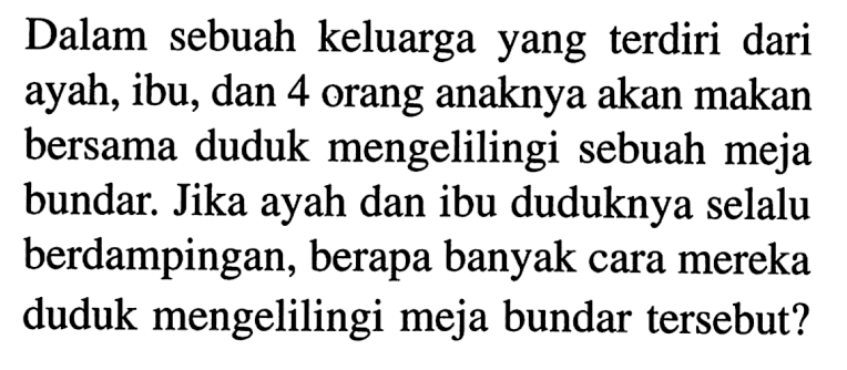 Dalam sebuah keluarga yang terdiri dari ayah, ibu, dan 4 orang anaknya akan makan bersama duduk mengelilingi sebuah meja bundar. Jika ayah dan ibu duduknya selalu berdampingan, berapa banyak cara mereka duduk mengelilingi meja bundar tersebut?