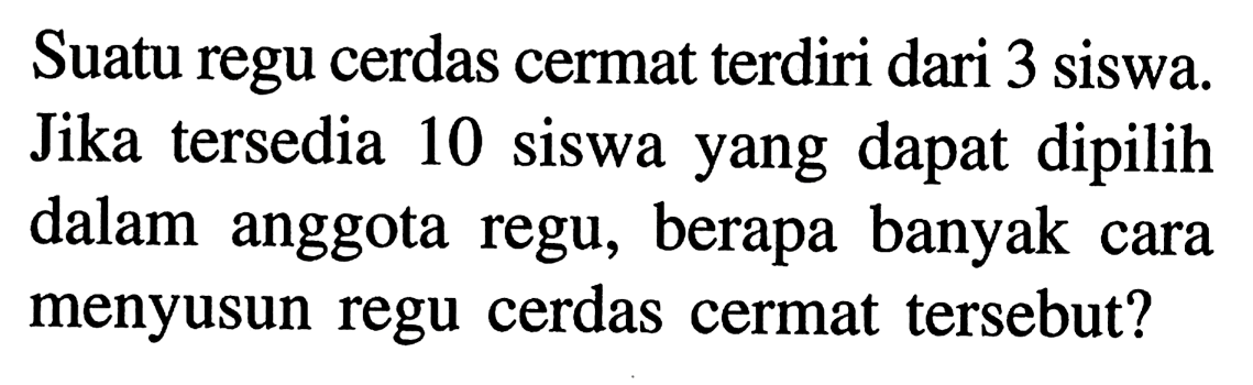 Suatu regu cerdas cermat terdiri dari 3 siswa. Jika tersedia 10 siswa yang dapat dipilih dalam anggota regu, berapa banyak cara menyusun regu cerdas cermat tersebut?