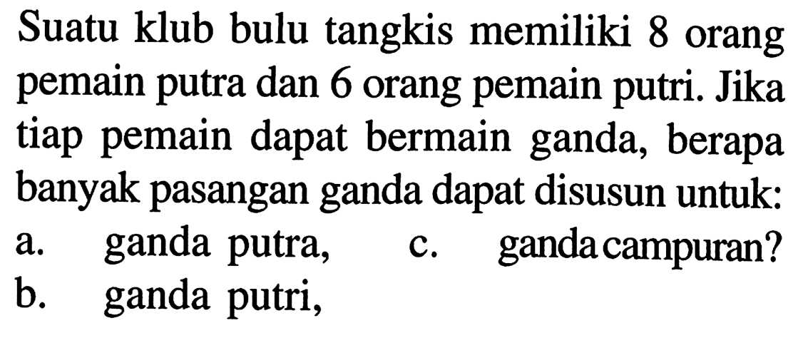 Suatu klub bulu tangkis memiliki 8 orang pemain putra dan 6 orang pemain putri. Jika tiap pemain dapat bermain ganda, berapa banyak pasangan ganda dapat disusun untuk:a. ganda putra,c. ganda campuran?b. ganda putri,