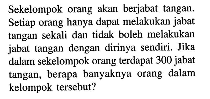 Sekelompok orang akan berjabat tangan. Setiap orang hanya dapat melakukan jabat tangan sekali dan tidak boleh melakukan jabat tangan dengan dirinya sendiri. Jika dalam sekelompok orang terdapat 300 jabat tangan, berapa banyaknya orang dalam kelompok tersebut?