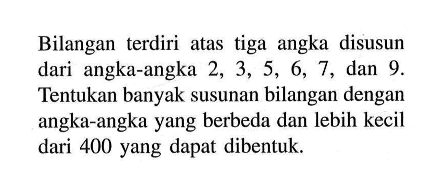 Bilangan terdiri atas tiga angka disusun dari angka-angka 2,3,5,6,7, dan 9. Tentukan banyak susunan bilangan dengan angka-angka yang berbeda dan lebih kecil dari 400 yang dapat dibentuk.