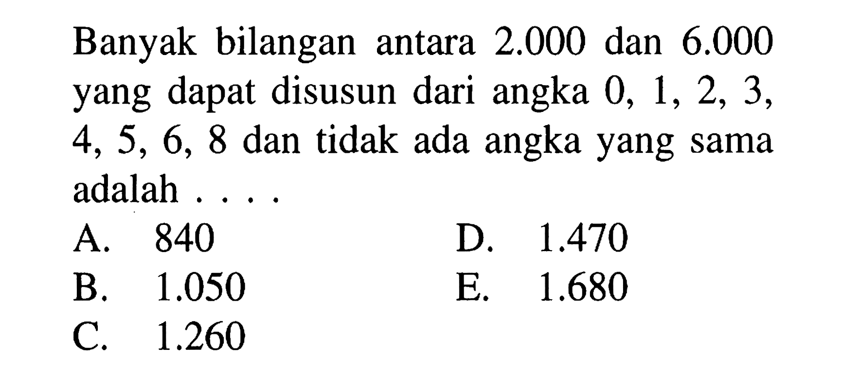 Banyak bilangan antara 2.000 dan 6.000 yang dapat disusun dari angka 0,1,2,3,4,5,6,8 dan tidak ada angka yang sama adalah ....