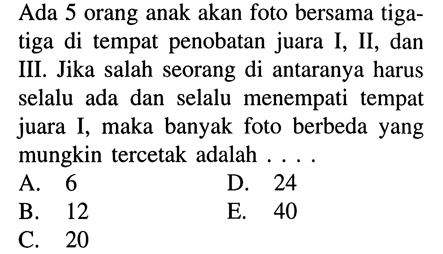 Ada 5 orang anak akan foto bersama tiga-tiga di tempat penobatan juara I, II, dan III. Jika salah seorang di antaranya harus selalu ada dan selalu menempati tempat juara I, maka banyak foto berbeda yang mungkin tercetak adalah ....