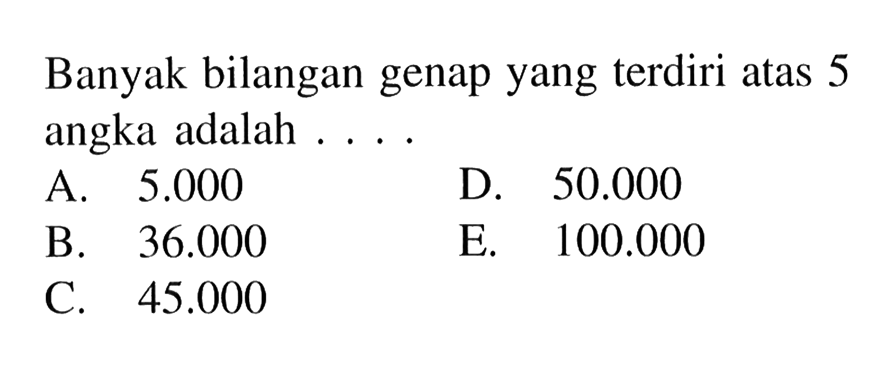 Banyak bilangan genap yang terdiri atas 5 angka adalah ....A.  5.000 D.  50.000 B.  36.000 E.  100.000 C.  45.000 