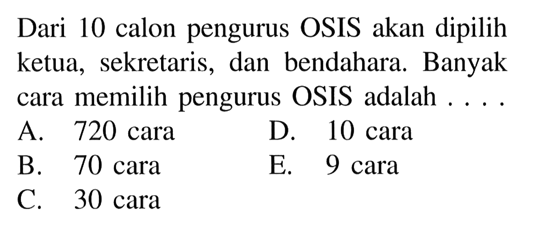 Dari 10 calon pengurus OSIS akan dipilih ketua, sekretaris, dan bendahara. Banyak cara memilih pengurus OSIS adalah ....