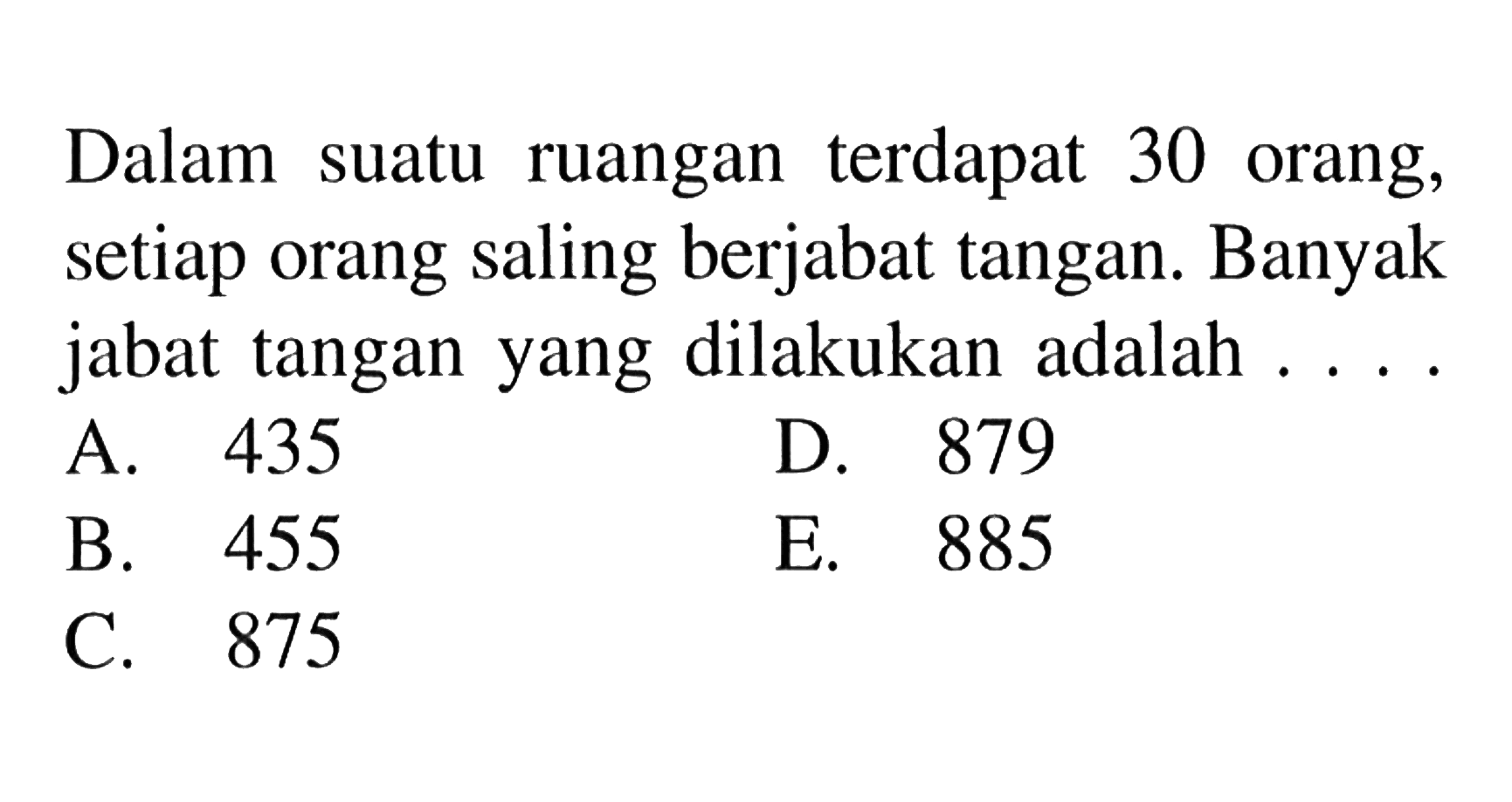 Dalam suatu ruangan terdapat 30 orang, setiap orang saling berjabat tangan. Banyak jabat tangan yang dilakukan adalah ... .