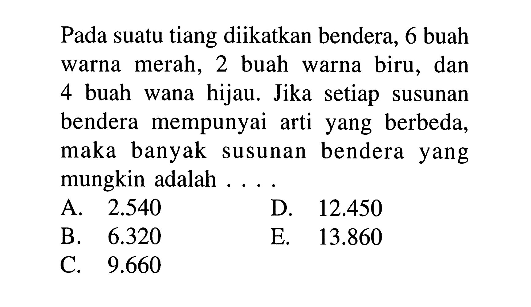 Pada suatu tiang diikatkan bendera, 6 buah warna merah, 2 buah warna biru, dan 4 buah wana hijau. Jika setiap susunan bendera mempunyai arti yang berbeda, maka banyak susunan bendera yang mungkin adalah ....