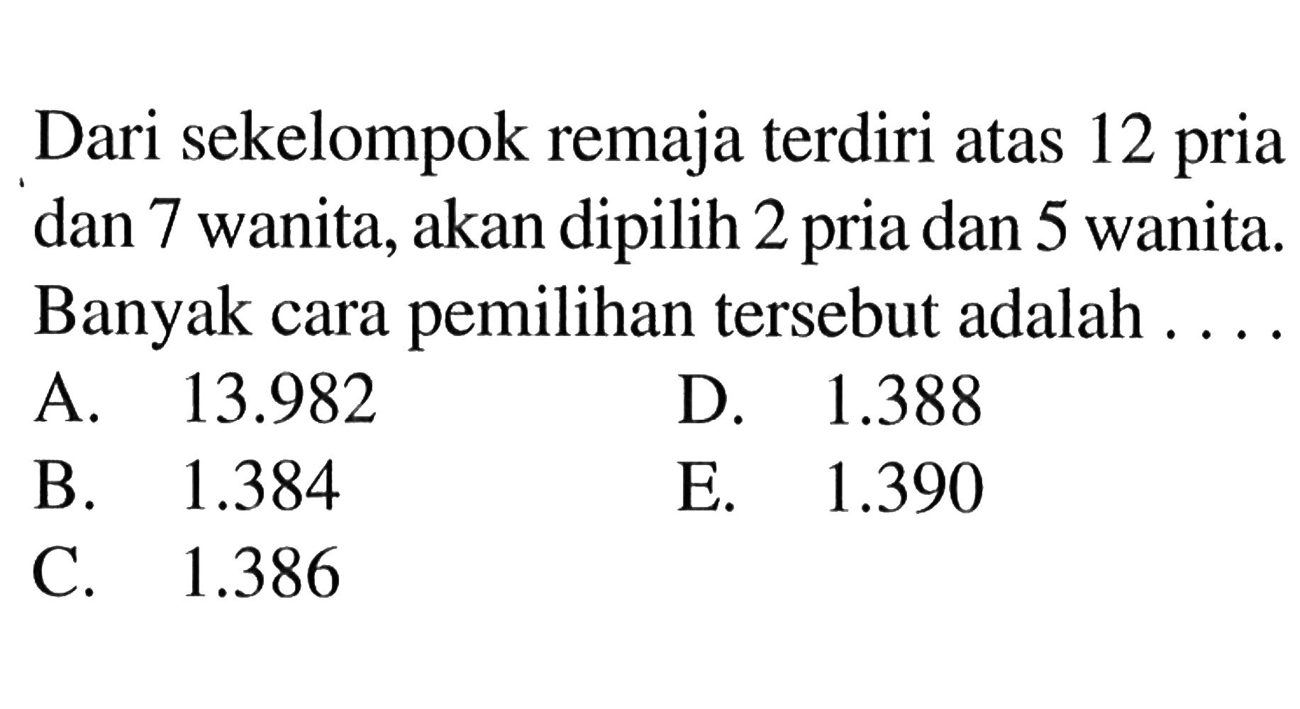 Dari sekelompok remaja terdiri atas 12 pria dan 7 wanita, akan dipilih 2 pria dan 5 wanita. Banyak cara pemilihan tersebut adalah ....