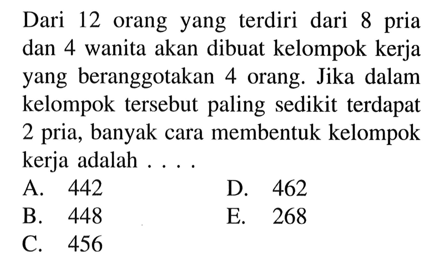 Dari 12 orang yang terdiri dari 8 pria dan 4 wanita akan dibuat kelompok kerja yang beranggotakan 4 orang. Jika dalam kelompok tersebut paling sedikit terdapat 2 pria, banyak cara membentuk kelompok kerja adalah ....