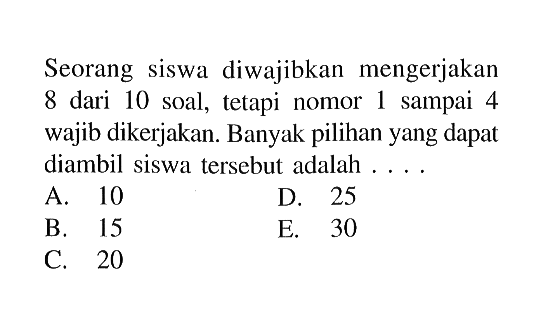 Seorang siswa diwajibkan mengerjakan 8 dari 10 soal, tetapi nomor 1 sampai 4 wajib dikerjakan. Banyak pilihan yang dapat diambil siswa tersebut adalah  .... 
