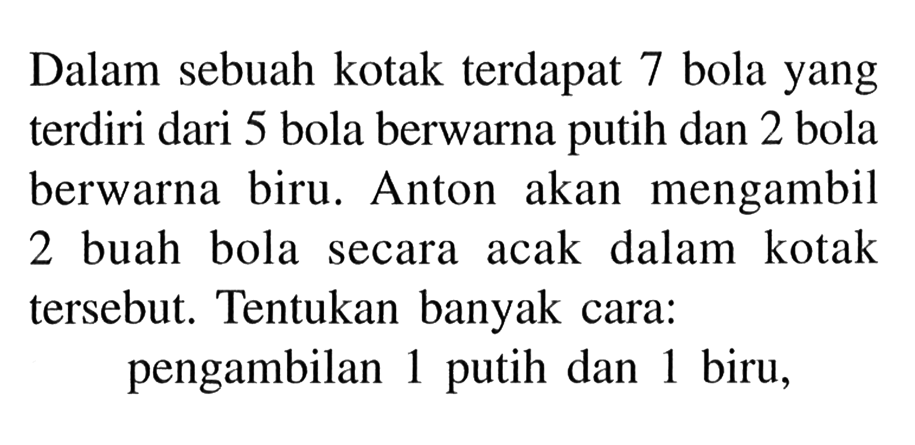Dalam sebuah kotak terdapat 7 bola yang terdiri dari 5 bola berwarna putih dan 2 bola berwarna biru. Anton akan mengambil 2 buah bola secara acak dalam kotak tersebut. Tentukan banyak cara: pengambilan 1 putih dan 1 biru, 