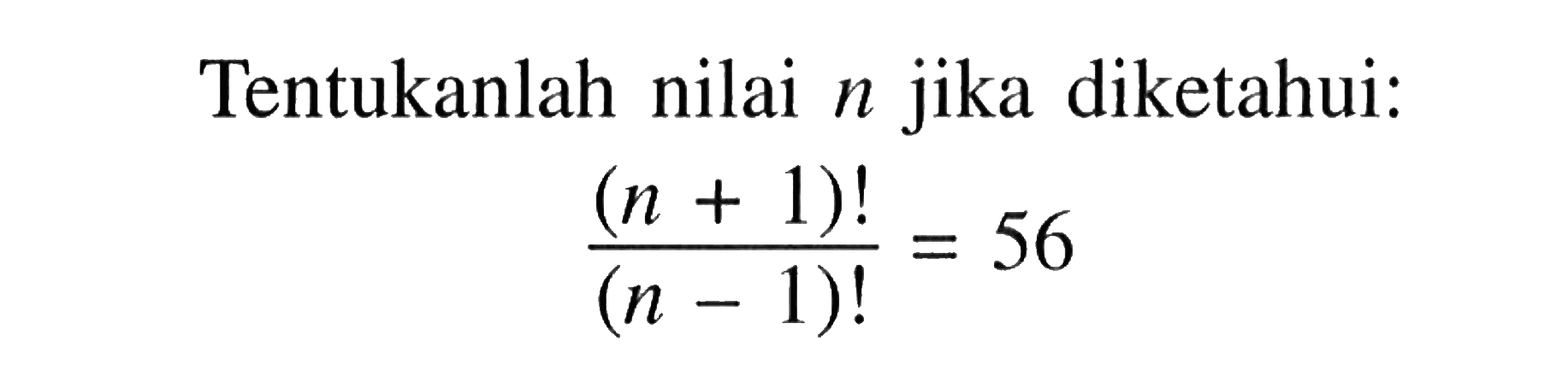 Tentukanlah nilai  n  jika diketahui:(n+1)!/(n-1)!=56