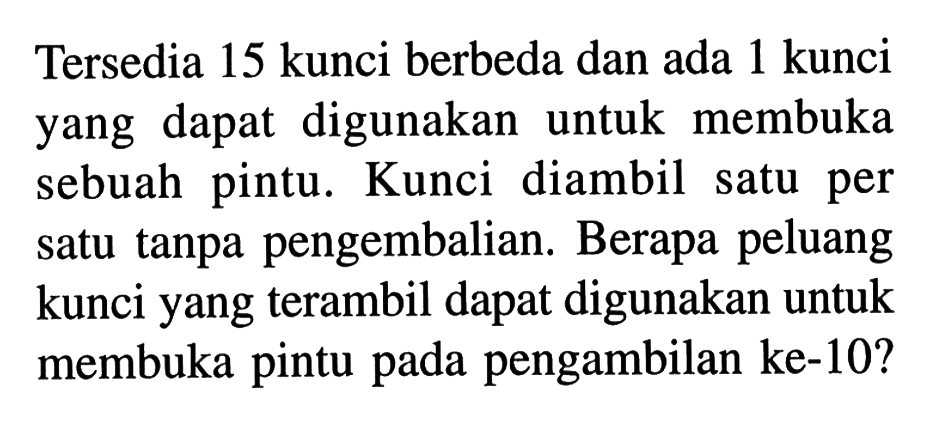 Tersedia 15 kunci berbeda dan ada 1 kunci yang dapat digunakan untuk membuka sebuah pintu. Kunci diambil satu per satu tanpa pengembalian. Berapa peluang kunci yang terambil dapat digunakan untuk membuka pintu pada pengambilan ke-10?