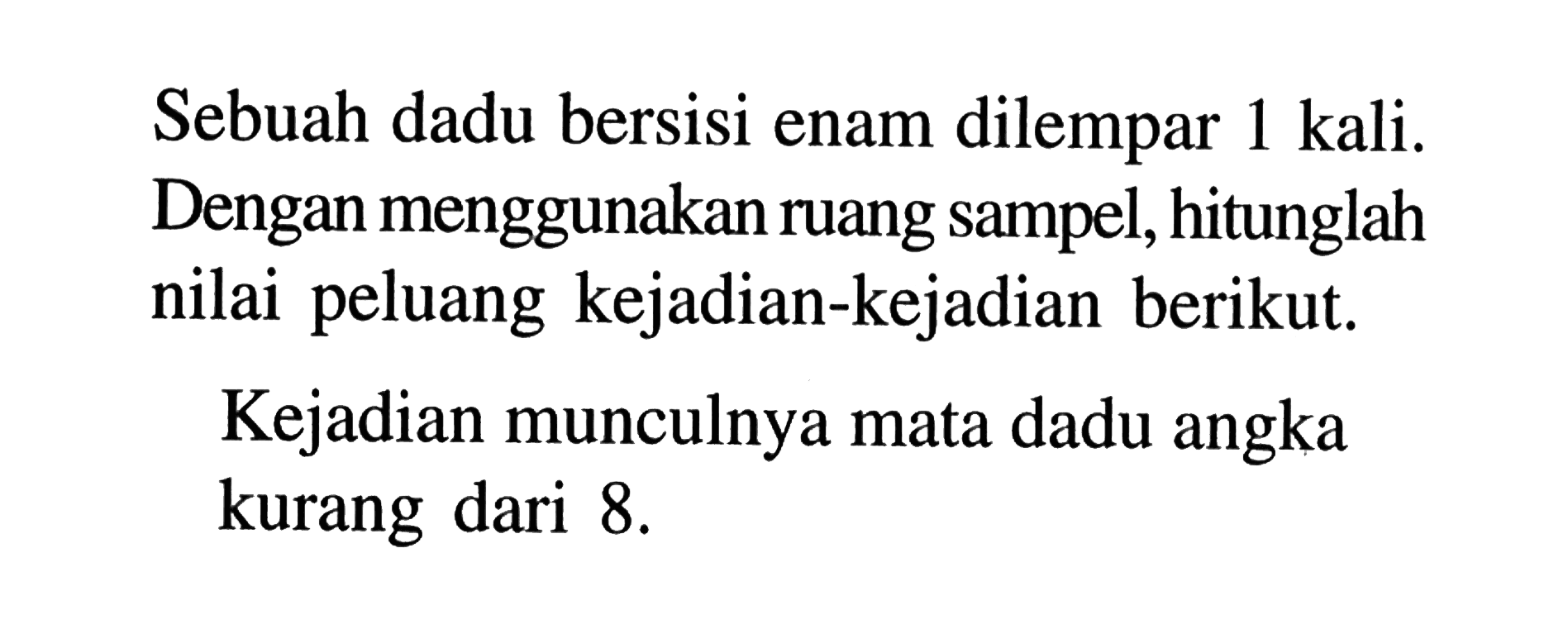 Sebuah dadu bersisi enam dilempar 1 kali. Dengan menggunakan ruang sampel, hitunglah nilai peluang kejadian-kejadian berikut.Kejadian munculnya mata dadu angka kurang dari 8. 