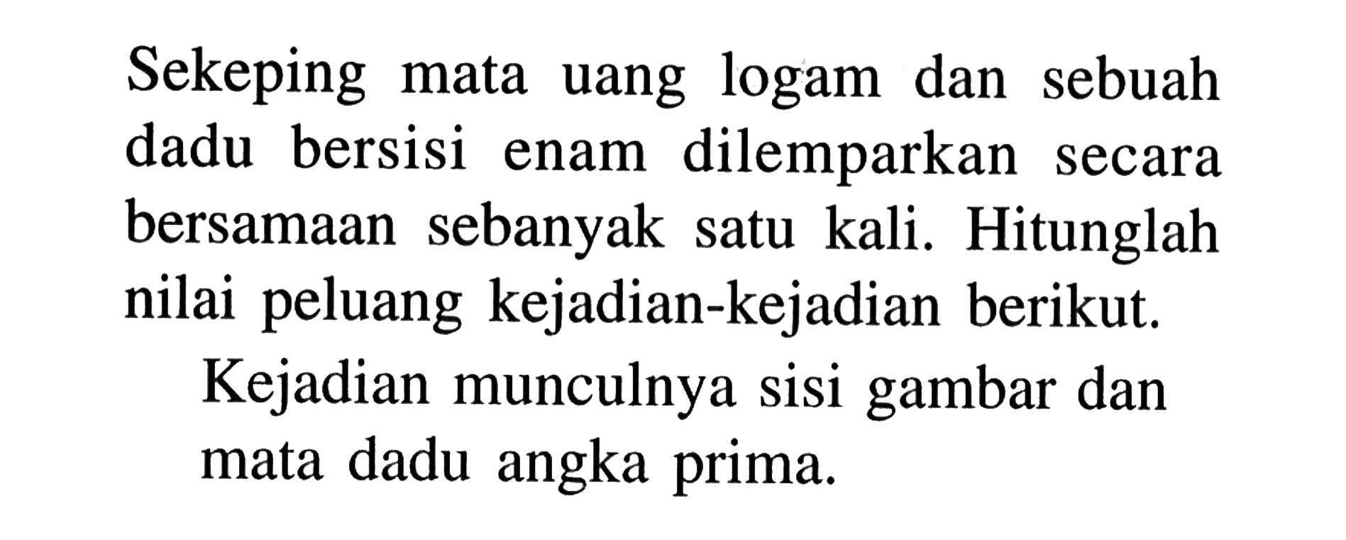 Sekeping mata uang logam dan sebuah dadu bersisi enam dilemparkan secara bersamaan sebanyak satu kali. Hitunglah nilai peluang kejadian-kejadian berikut.Kejadian munculnya sisi gambar dan mata dadu angka prima.